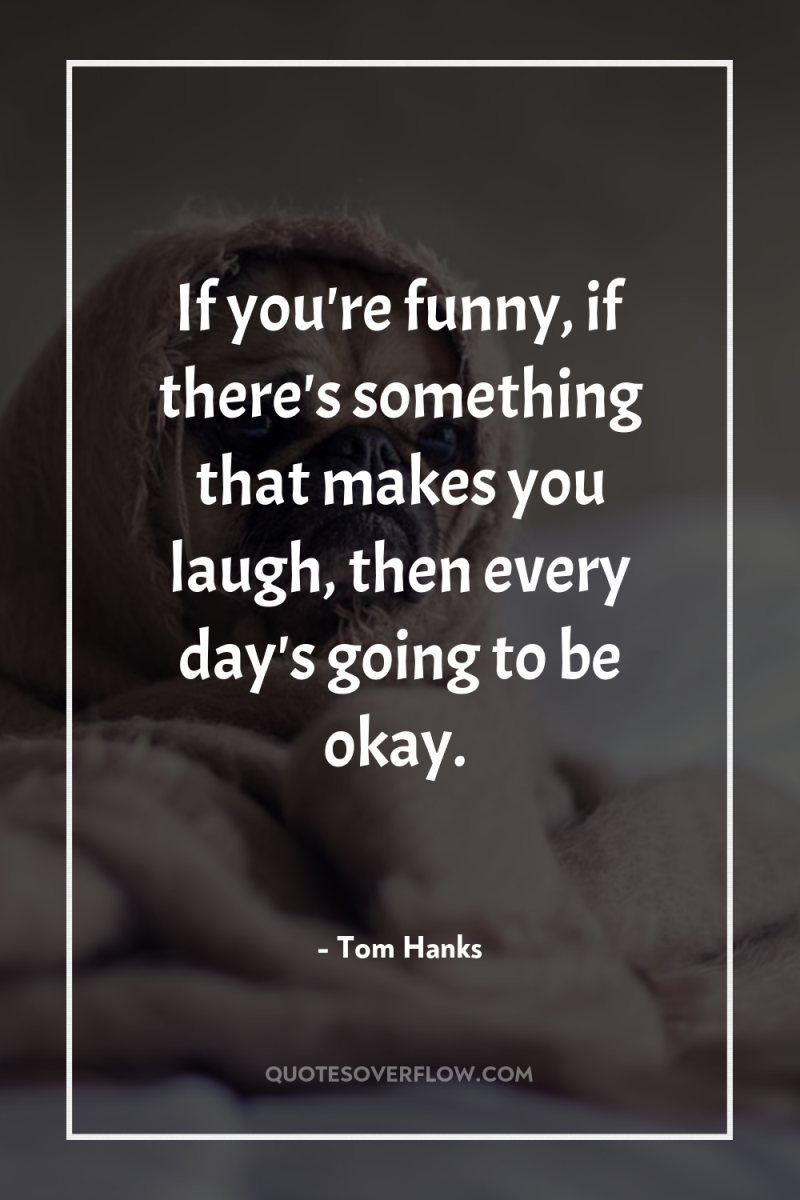 If you're funny, if there's something that makes you laugh,...
