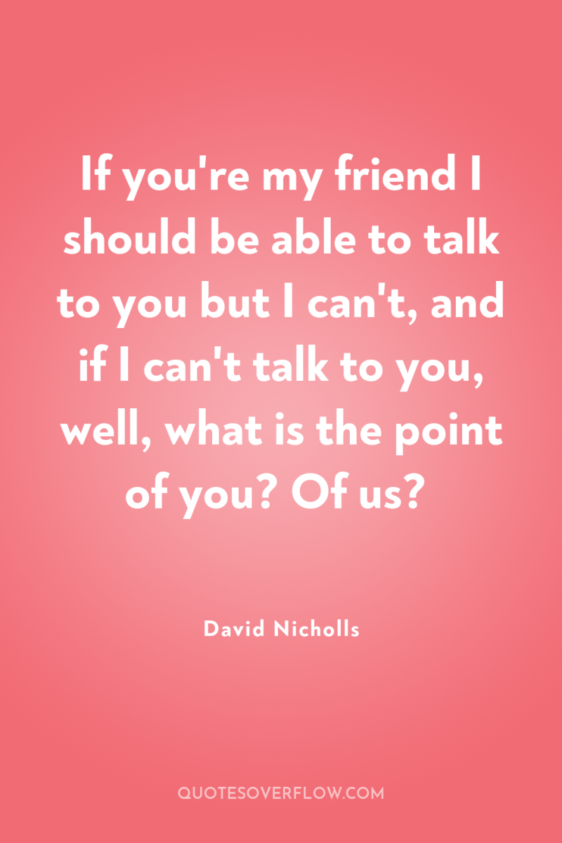 If you're my friend I should be able to talk...