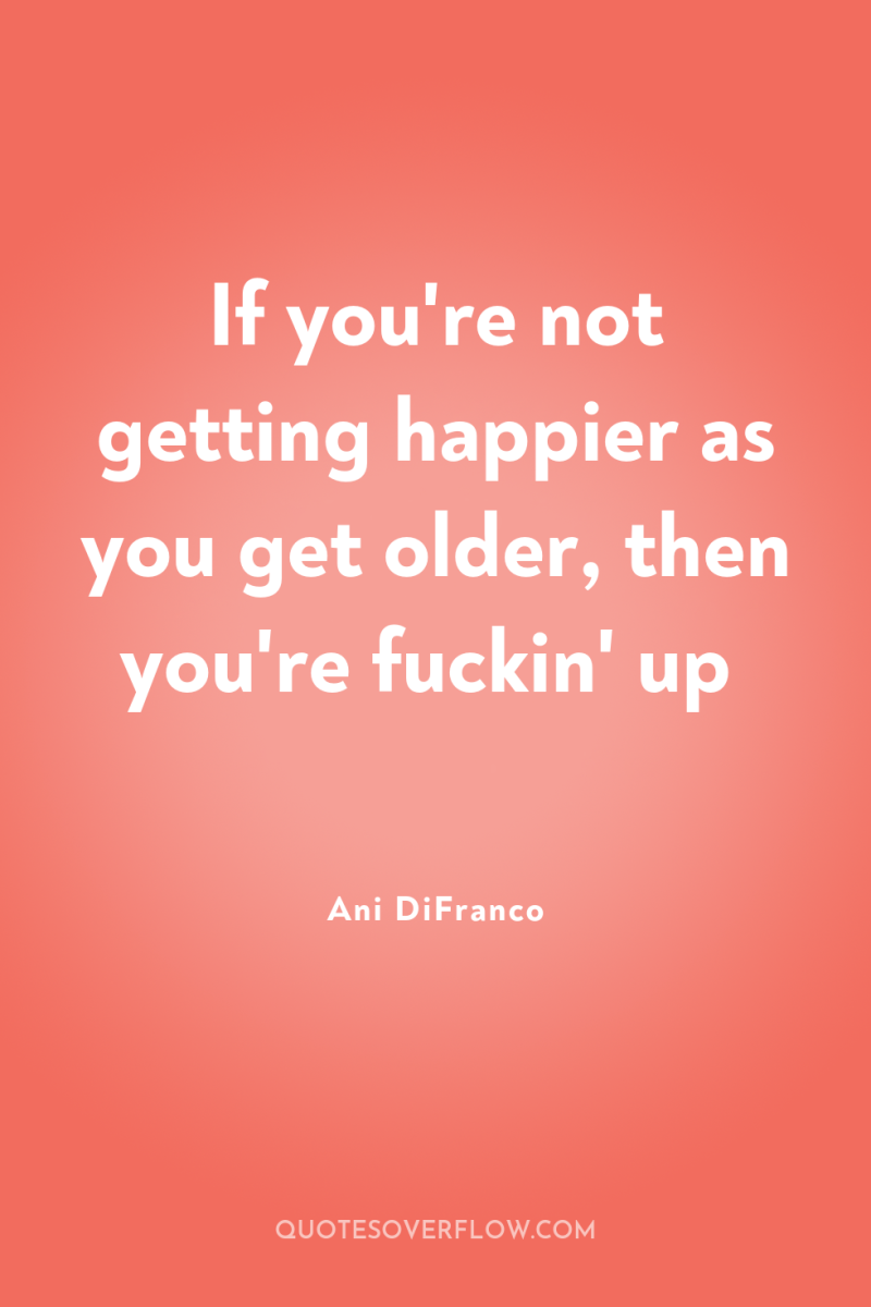 If you're not getting happier as you get older, then...