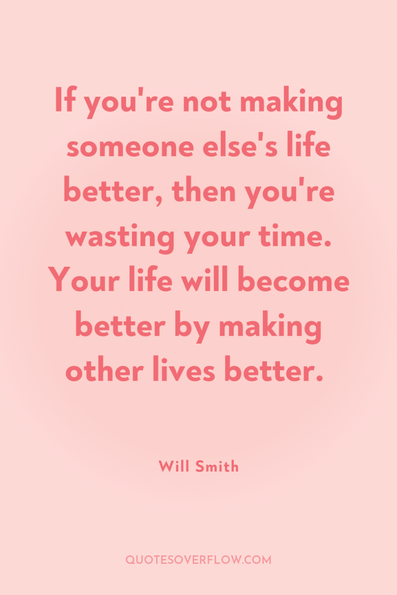 If you're not making someone else's life better, then you're...