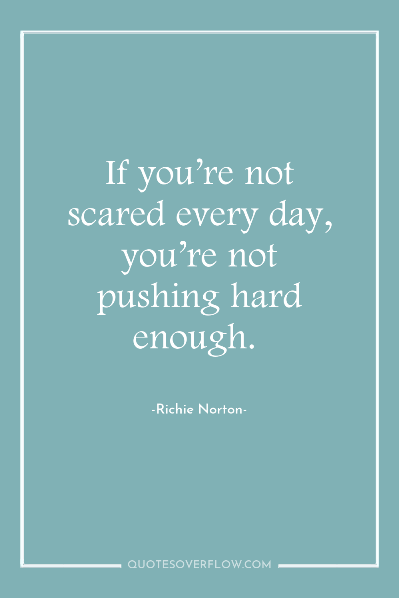 If you’re not scared every day, you’re not pushing hard...
