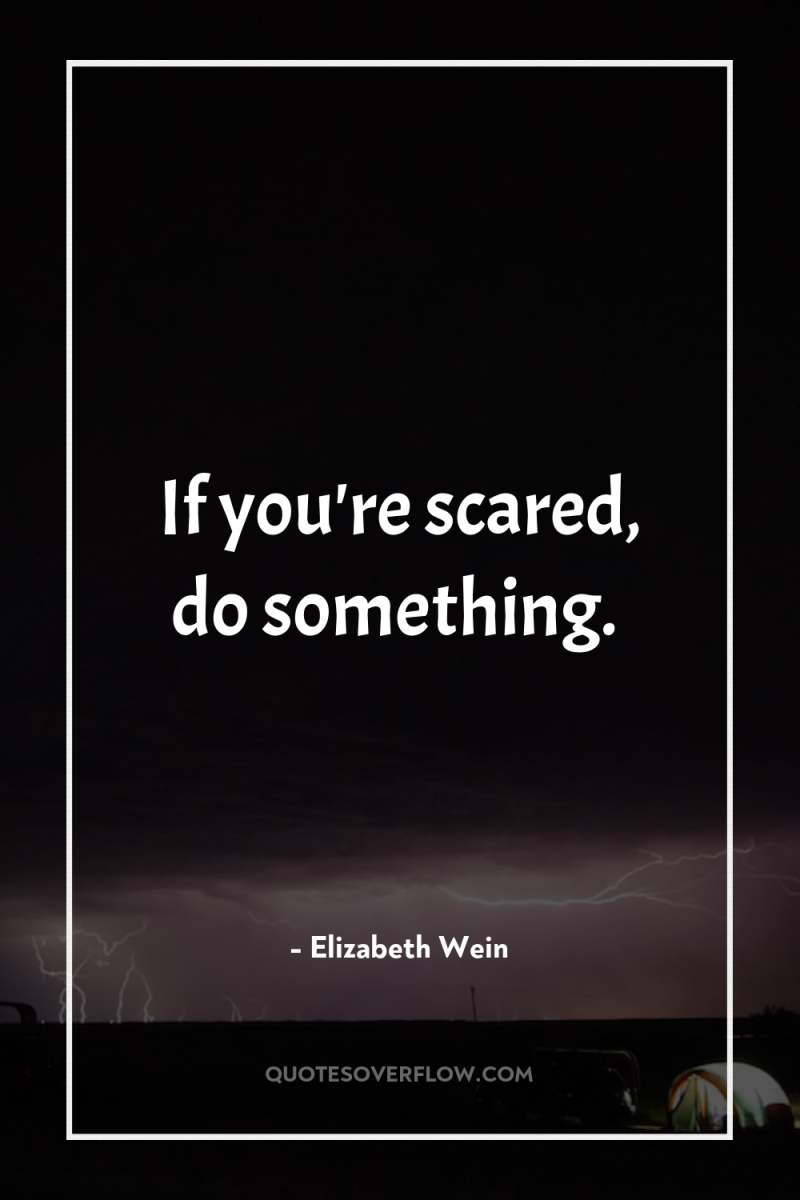 If you're scared, do something. 
