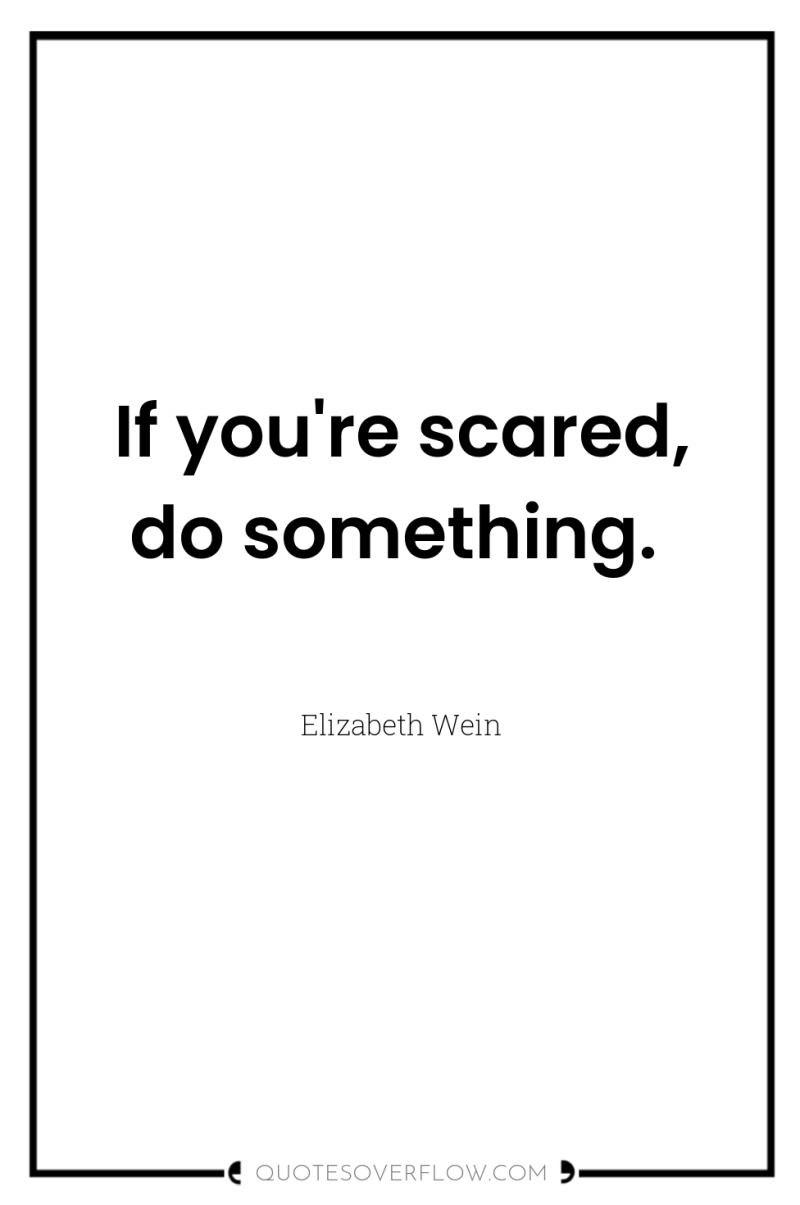If you're scared, do something. 