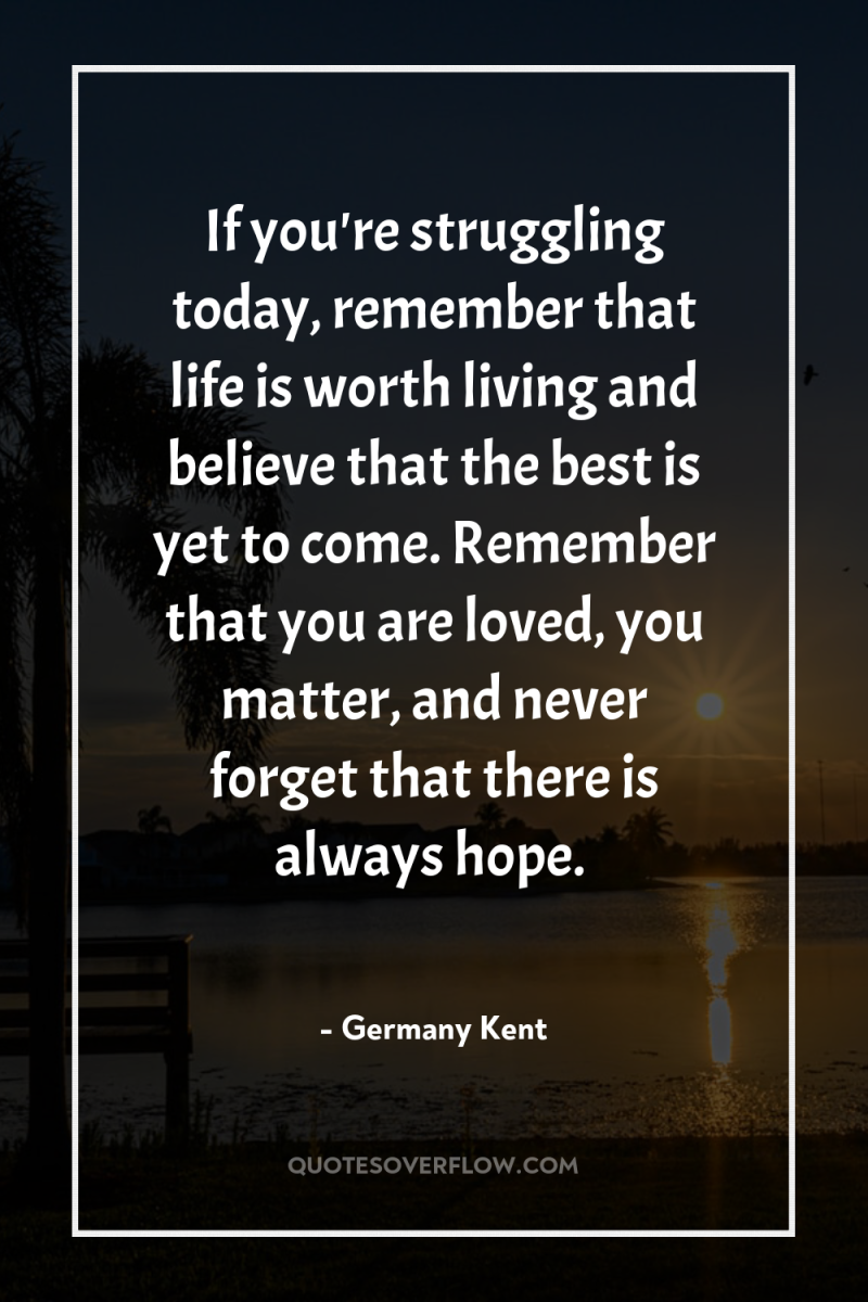 If you're struggling today, remember that life is worth living...