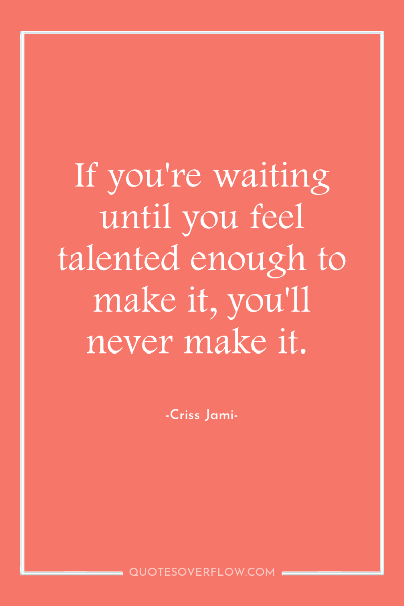 If you're waiting until you feel talented enough to make...