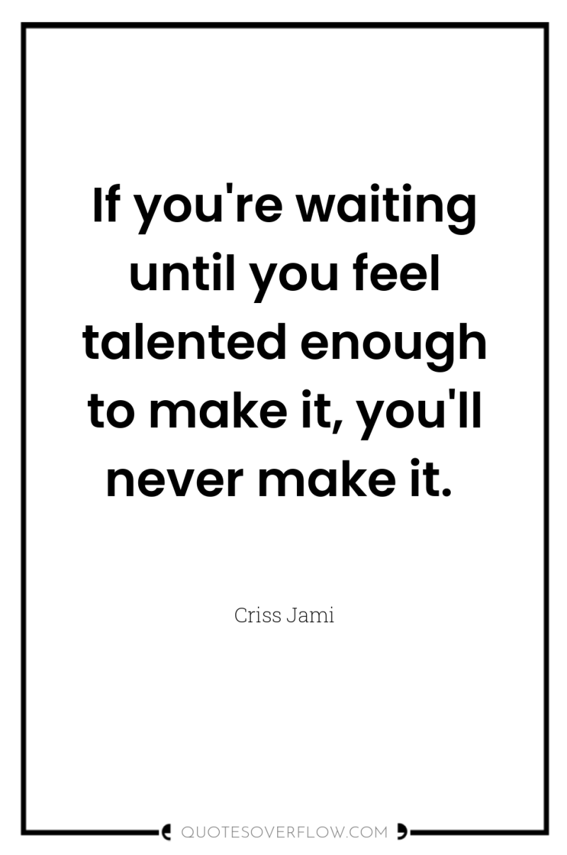 If you're waiting until you feel talented enough to make...