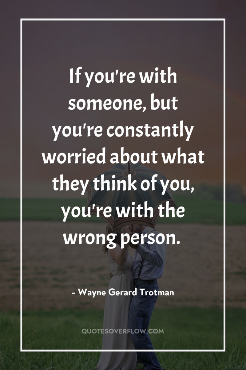 If you're with someone, but you're constantly worried about what...