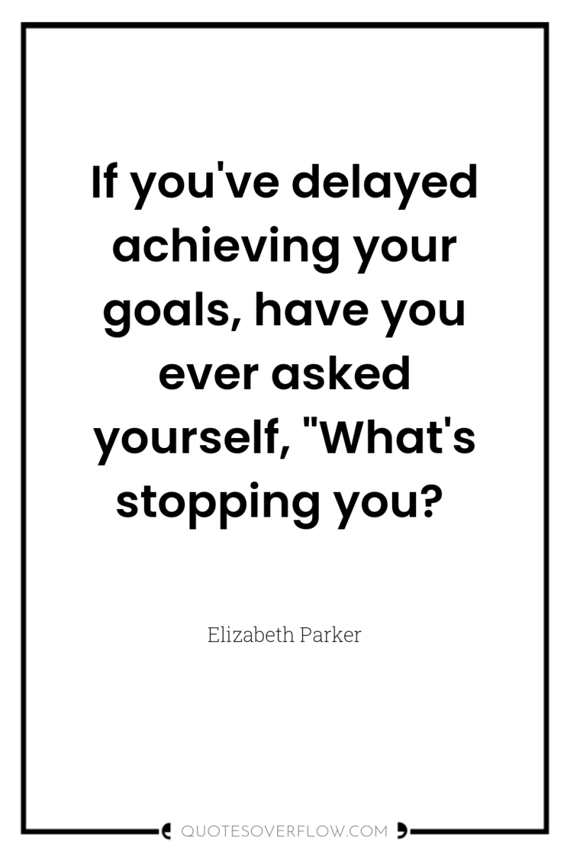 If you've delayed achieving your goals, have you ever asked...
