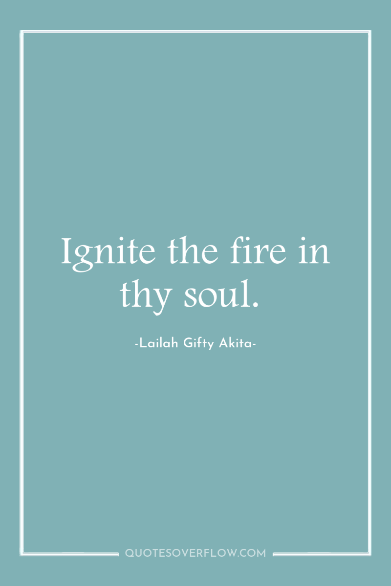 Ignite the fire in thy soul. 