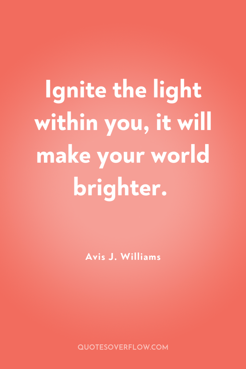 Ignite the light within you, it will make your world...