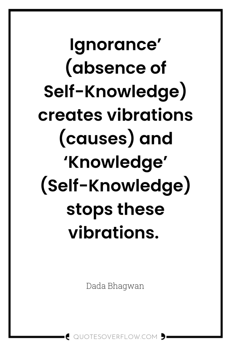 Ignorance’ (absence of Self-Knowledge) creates vibrations (causes) and ‘Knowledge’ (Self-Knowledge)...