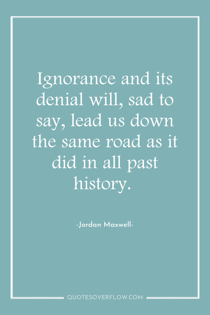 Ignorance and its denial will, sad to say, lead us...