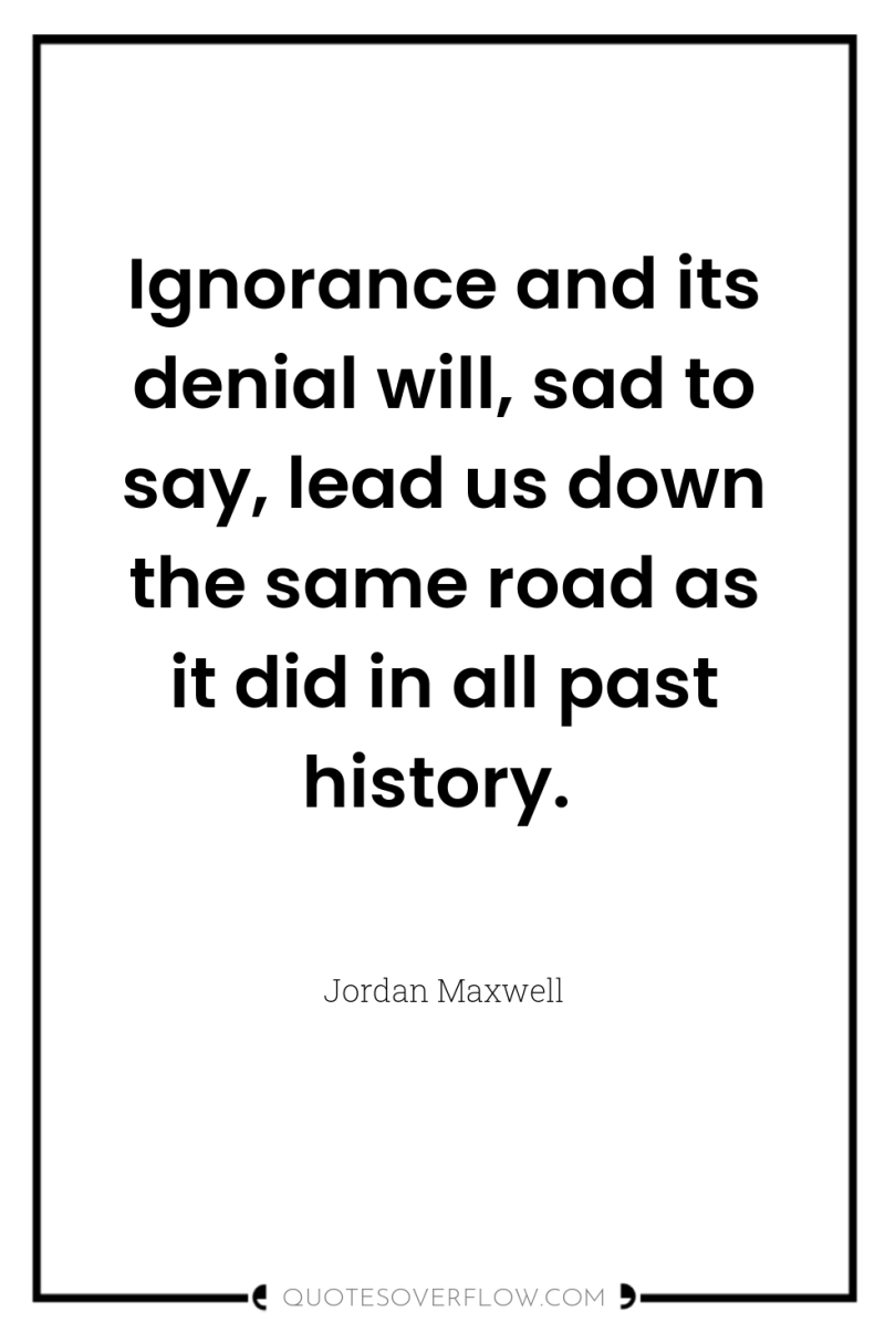 Ignorance and its denial will, sad to say, lead us...