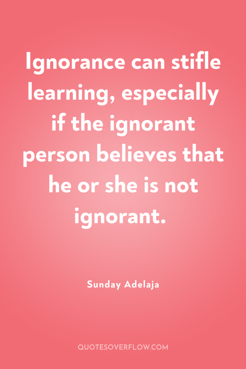 Ignorance can stifle learning, especially if the ignorant person believes...