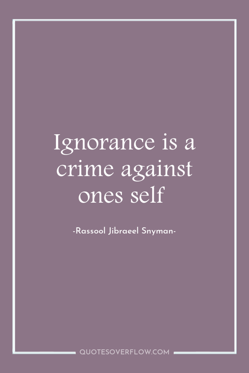 Ignorance is a crime against ones self 