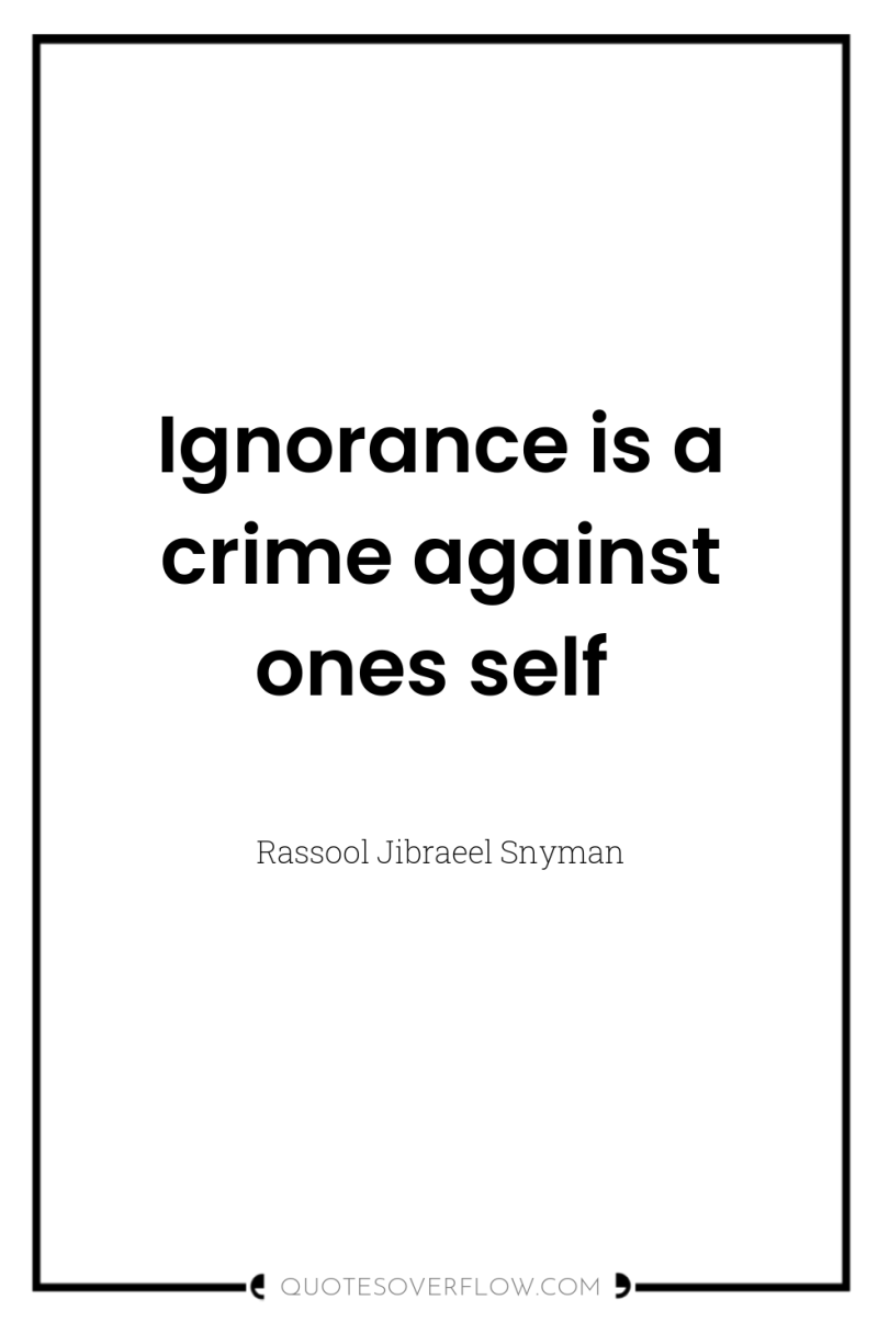 Ignorance is a crime against ones self 