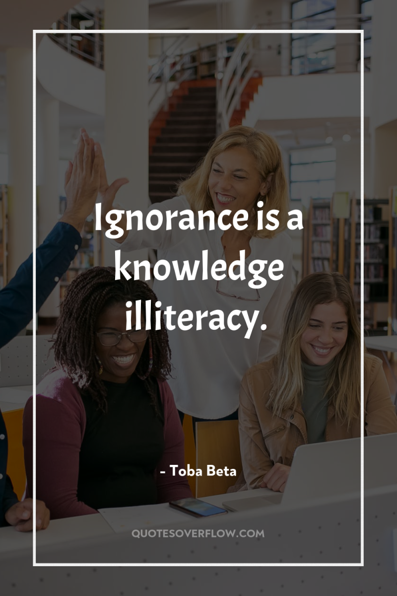 Ignorance is a knowledge illiteracy. 