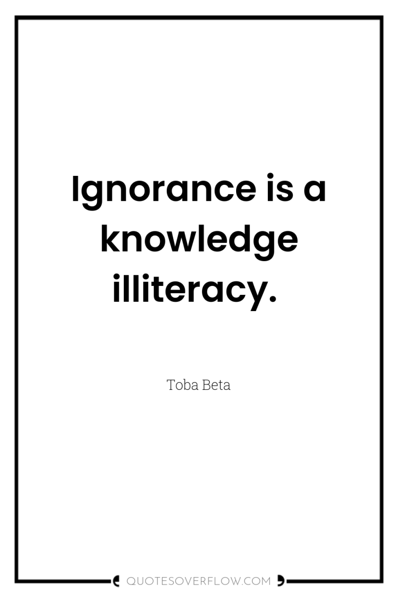 Ignorance is a knowledge illiteracy. 