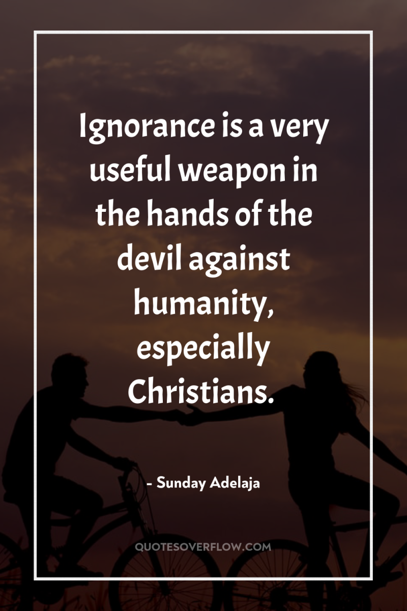 Ignorance is a very useful weapon in the hands of...