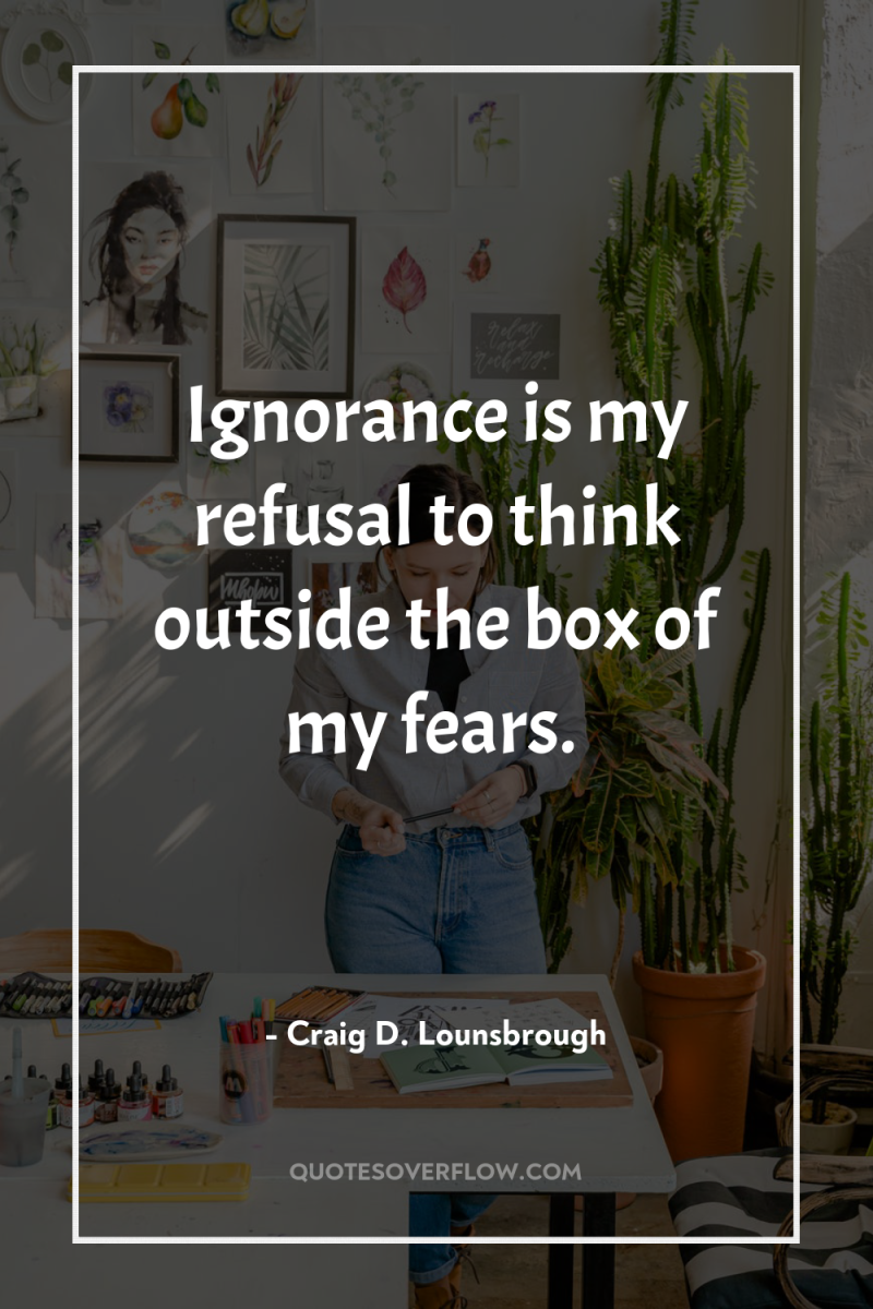 Ignorance is my refusal to think outside the box of...