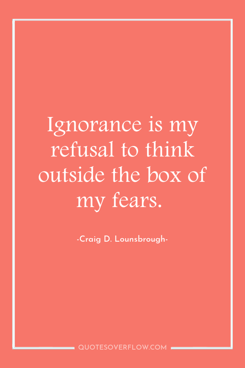 Ignorance is my refusal to think outside the box of...