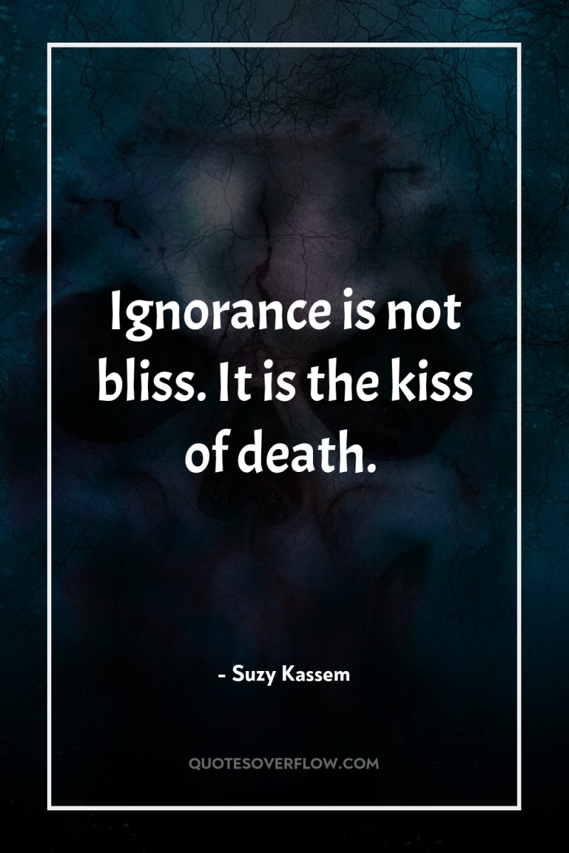 Ignorance is not bliss. It is the kiss of death. 