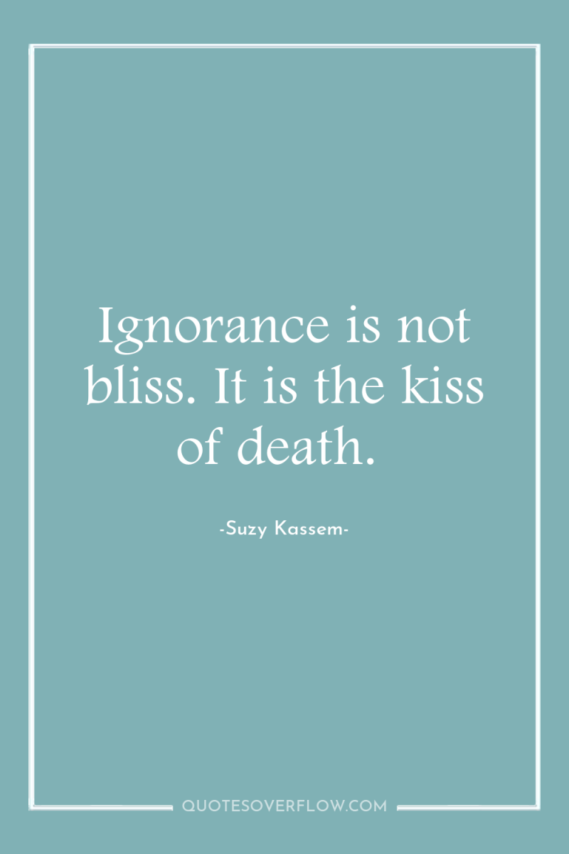 Ignorance is not bliss. It is the kiss of death. 