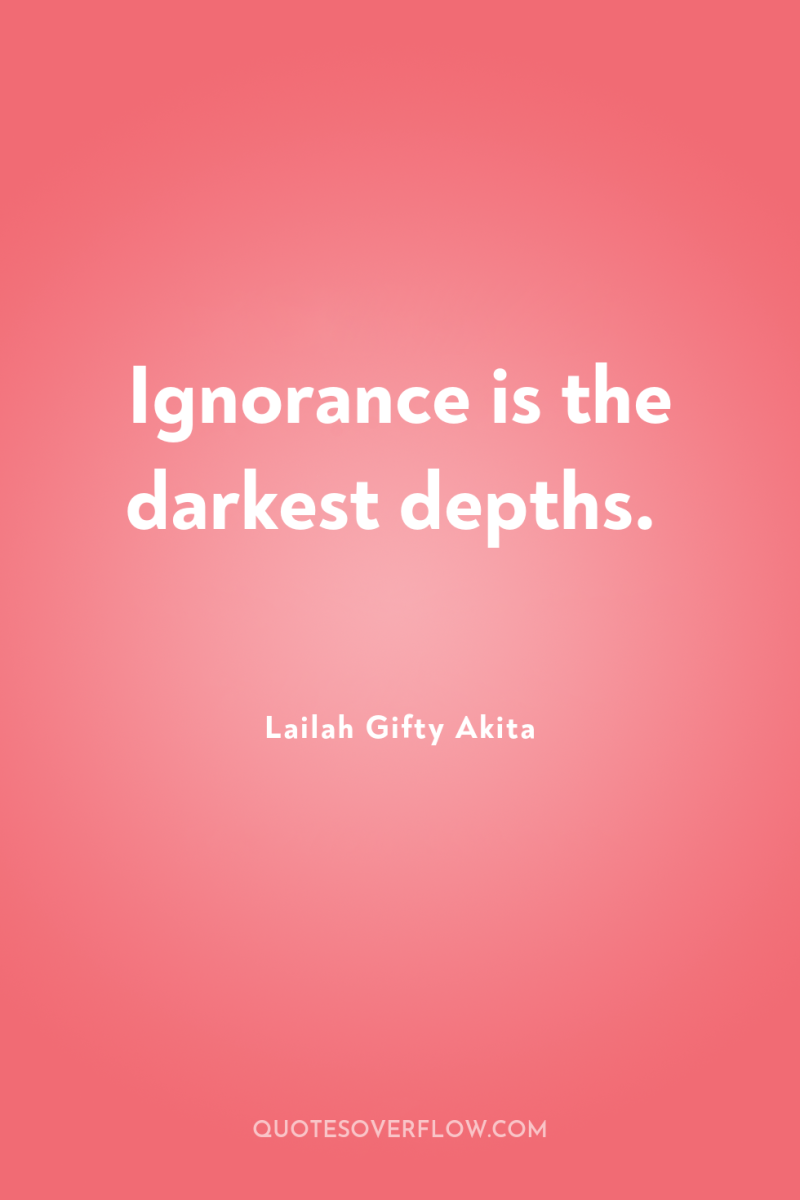 Ignorance is the darkest depths. 