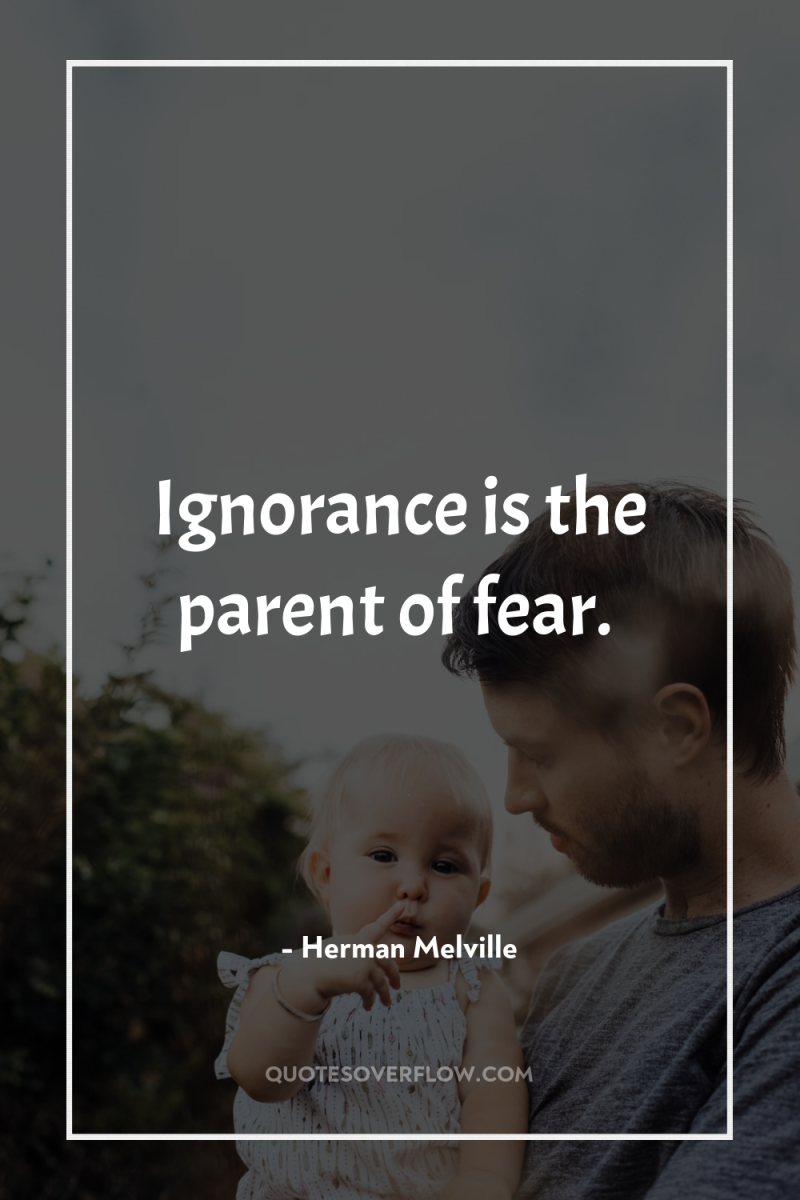 Ignorance is the parent of fear. 