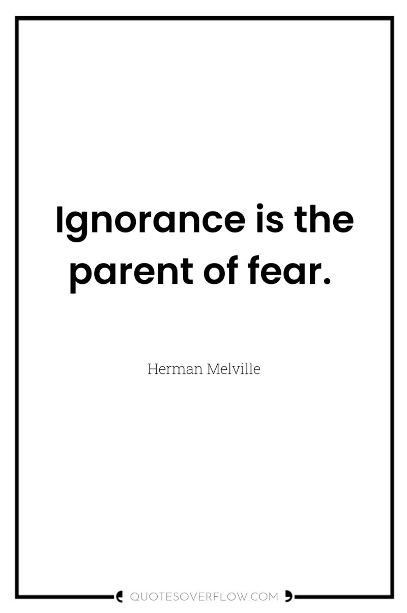 Ignorance is the parent of fear. 