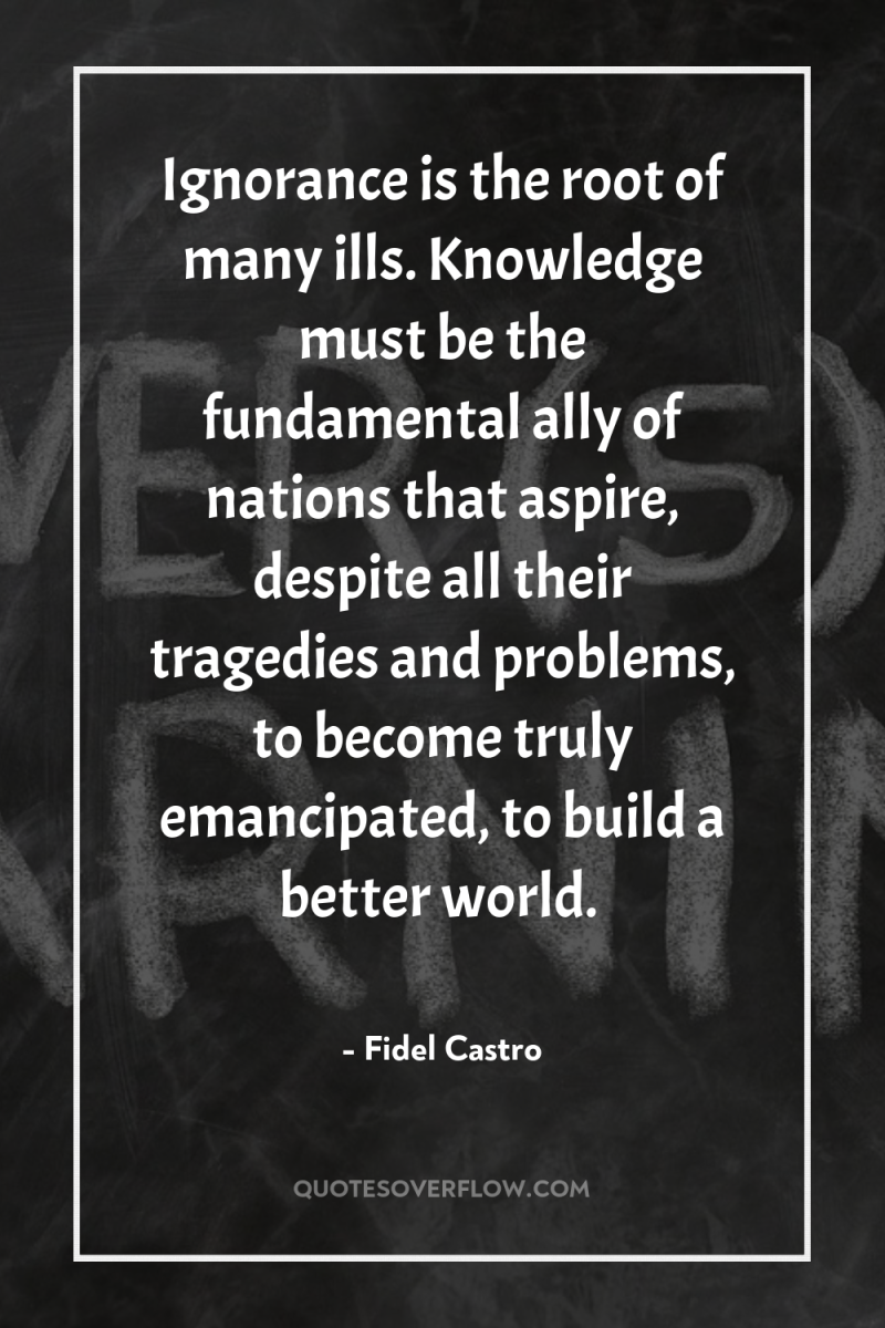 Ignorance is the root of many ills. Knowledge must be...