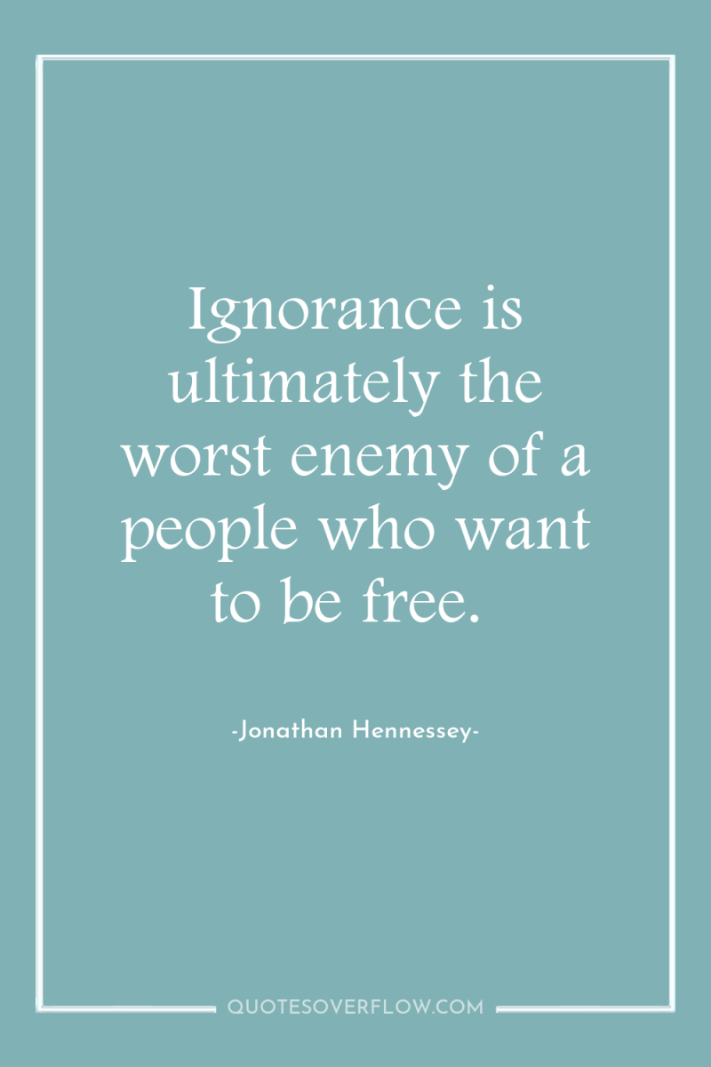Ignorance is ultimately the worst enemy of a people who...