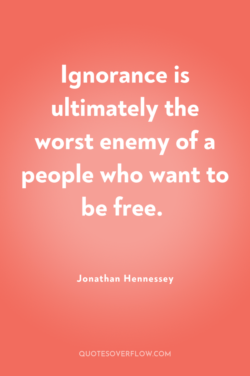 Ignorance is ultimately the worst enemy of a people who...