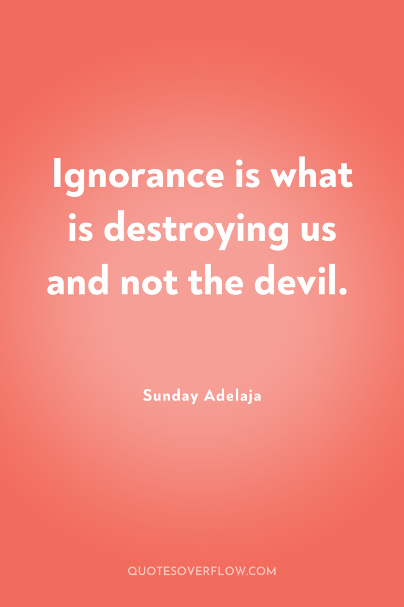 Ignorance is what is destroying us and not the devil. 