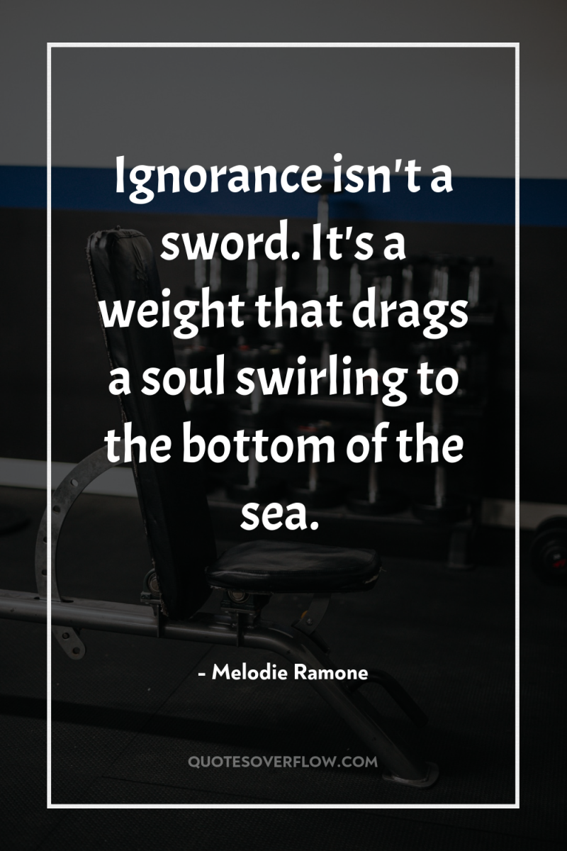 Ignorance isn't a sword. It's a weight that drags a...