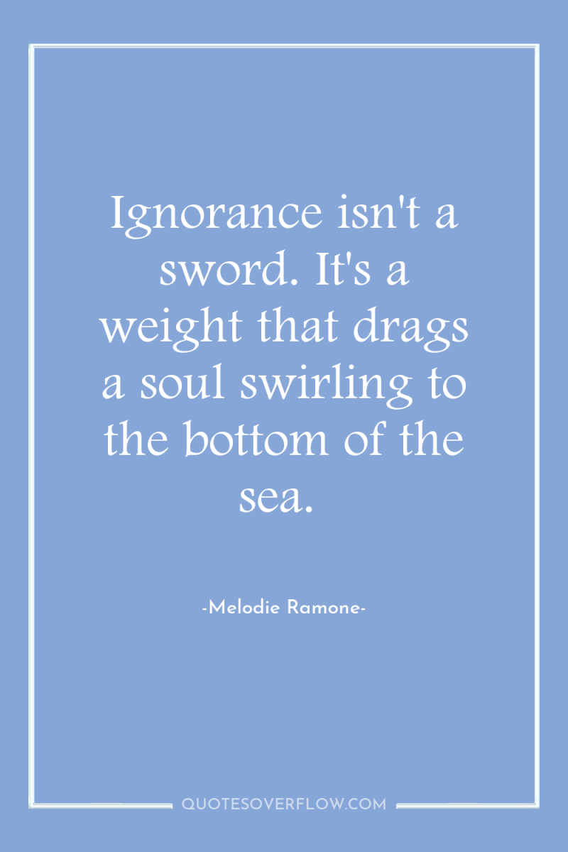 Ignorance isn't a sword. It's a weight that drags a...