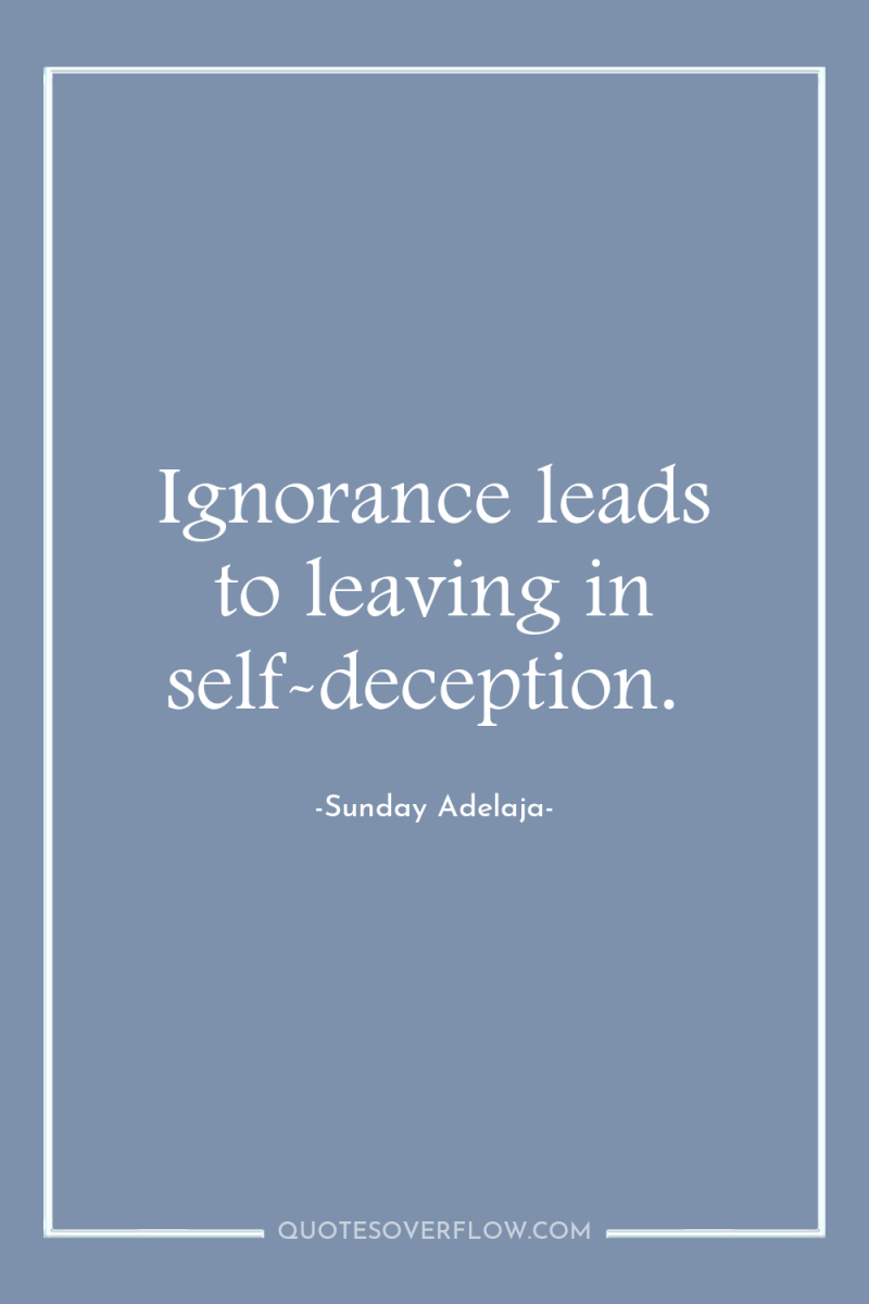 Ignorance leads to leaving in self-deception. 