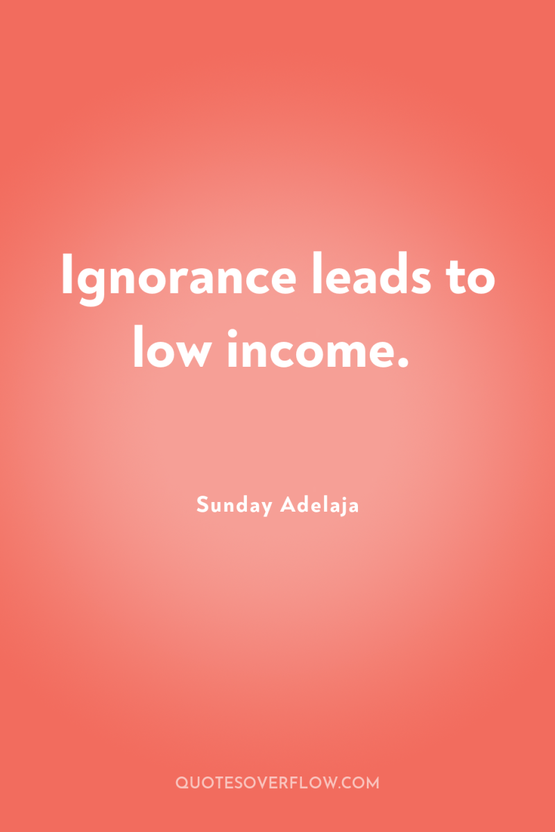 Ignorance leads to low income. 
