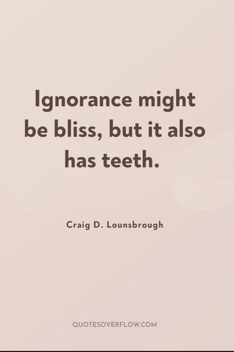 Ignorance might be bliss, but it also has teeth. 