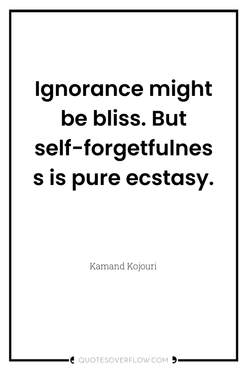 Ignorance might be bliss. But self-forgetfulness is pure ecstasy. 