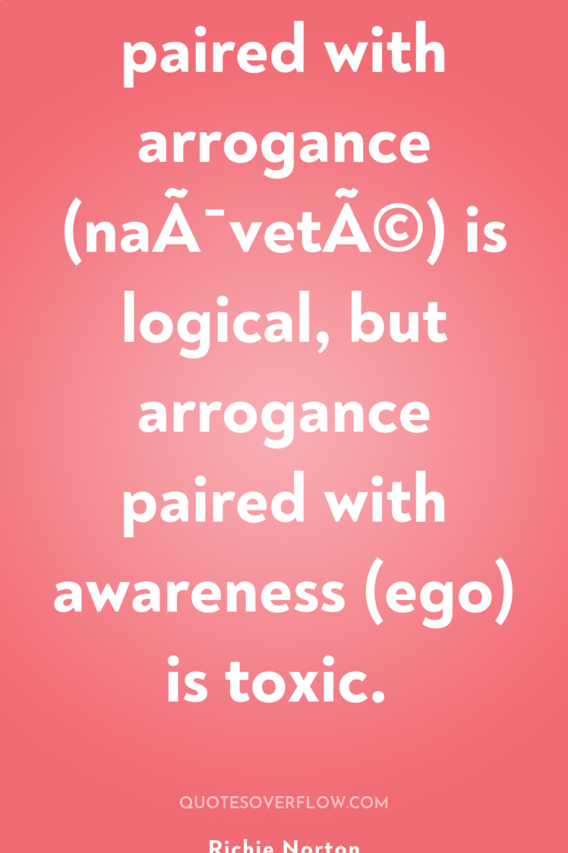 Ignorance paired with arrogance (naÃ¯vetÃ©) is logical, but arrogance paired...