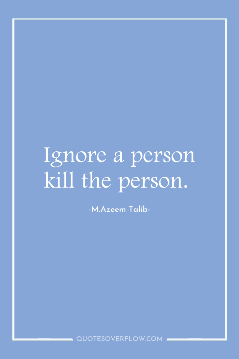 Ignore a person kill the person. 