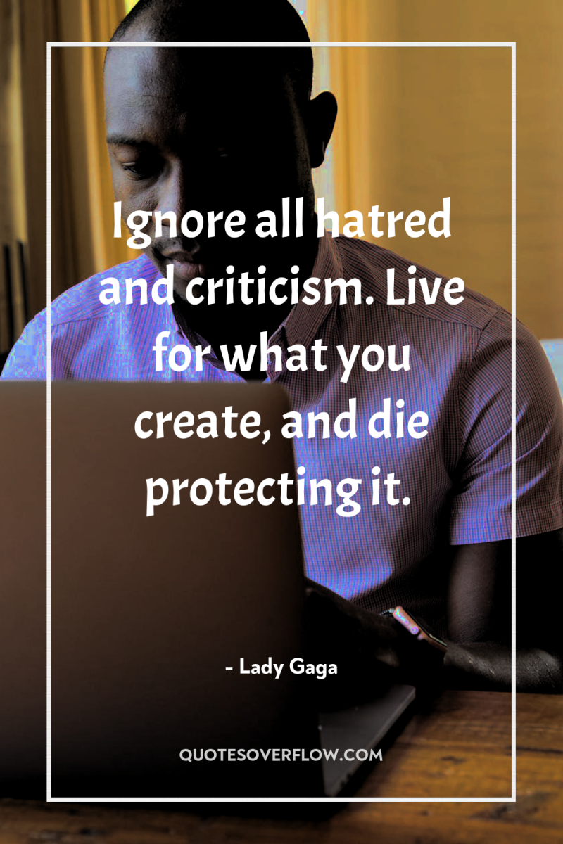Ignore all hatred and criticism. Live for what you create,...