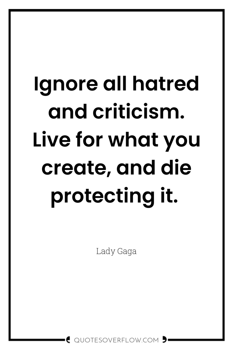 Ignore all hatred and criticism. Live for what you create,...