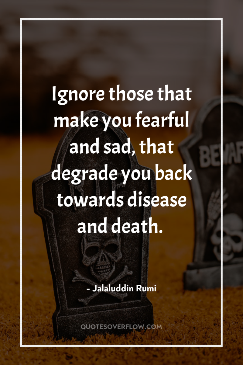 Ignore those that make you fearful and sad, that degrade...