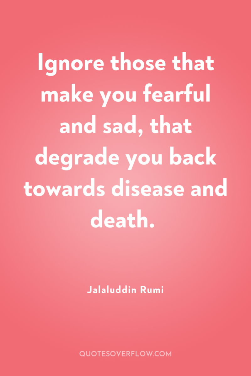 Ignore those that make you fearful and sad, that degrade...