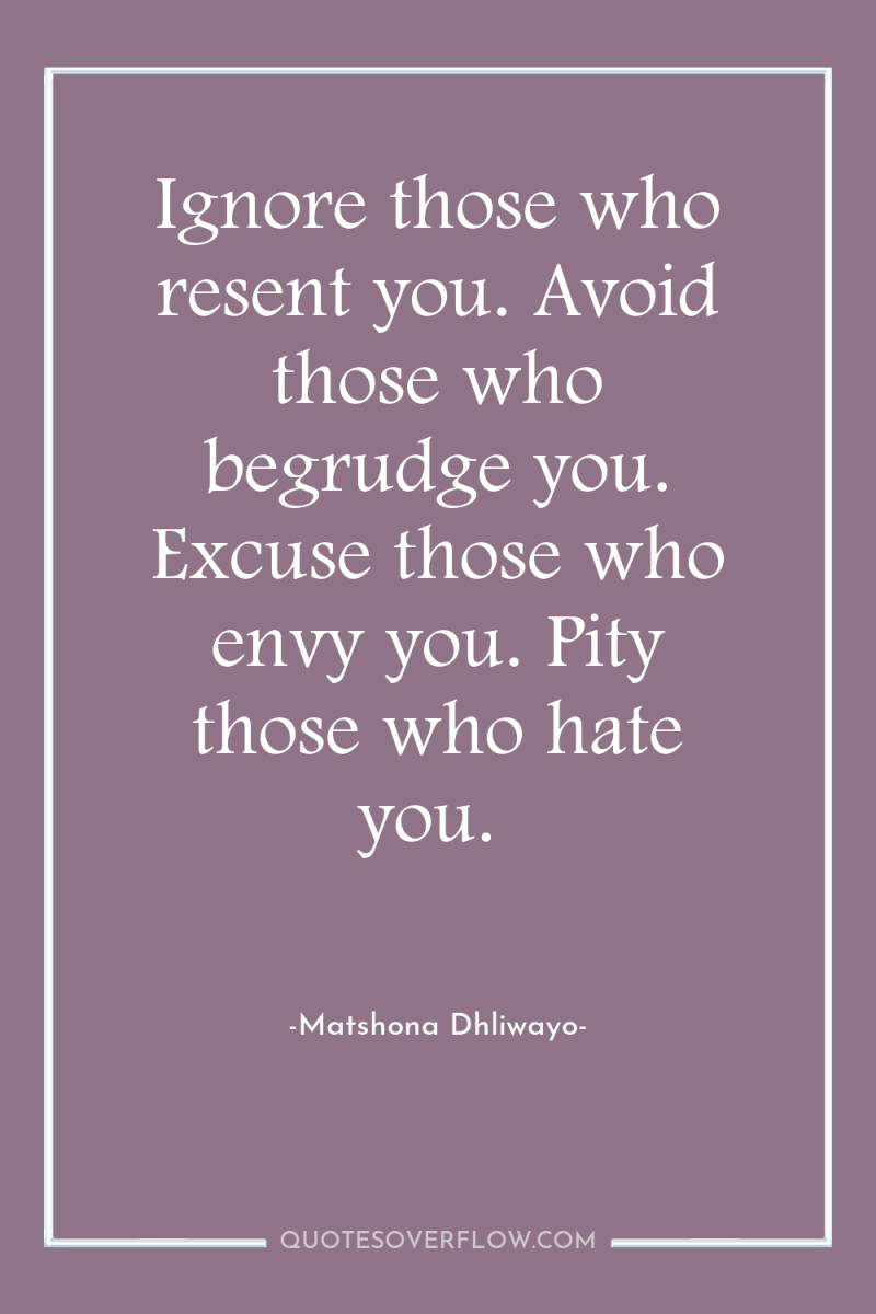 Ignore those who resent you. Avoid those who begrudge you....