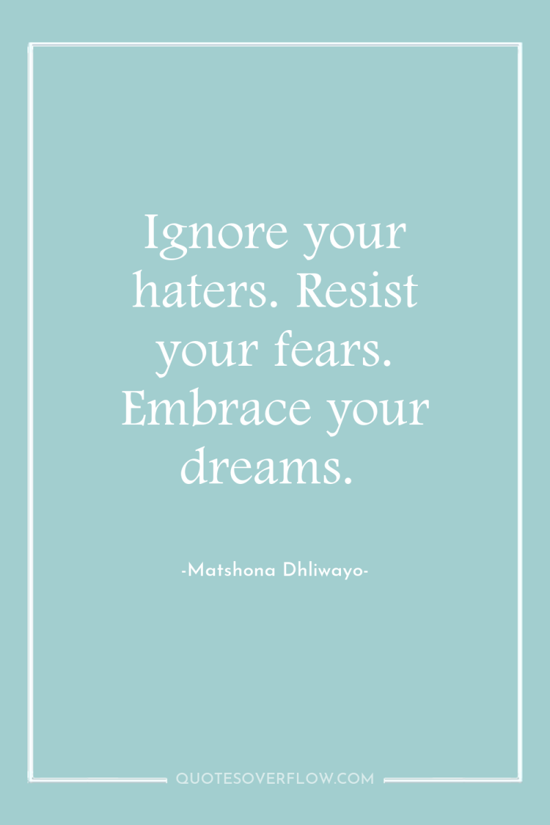 Ignore your haters. Resist your fears. Embrace your dreams. 