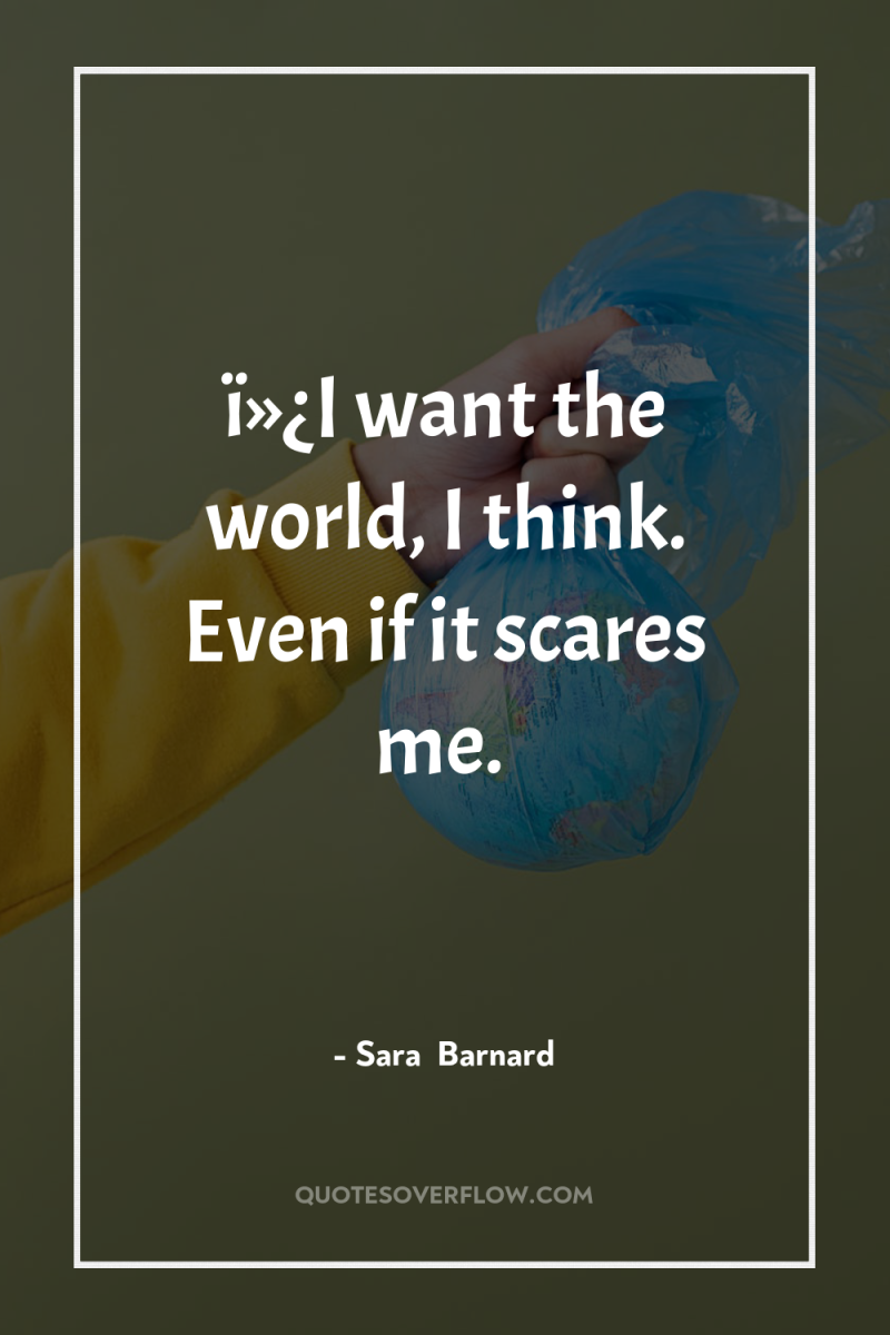 ï»¿I want the world, I think. Even if it scares...