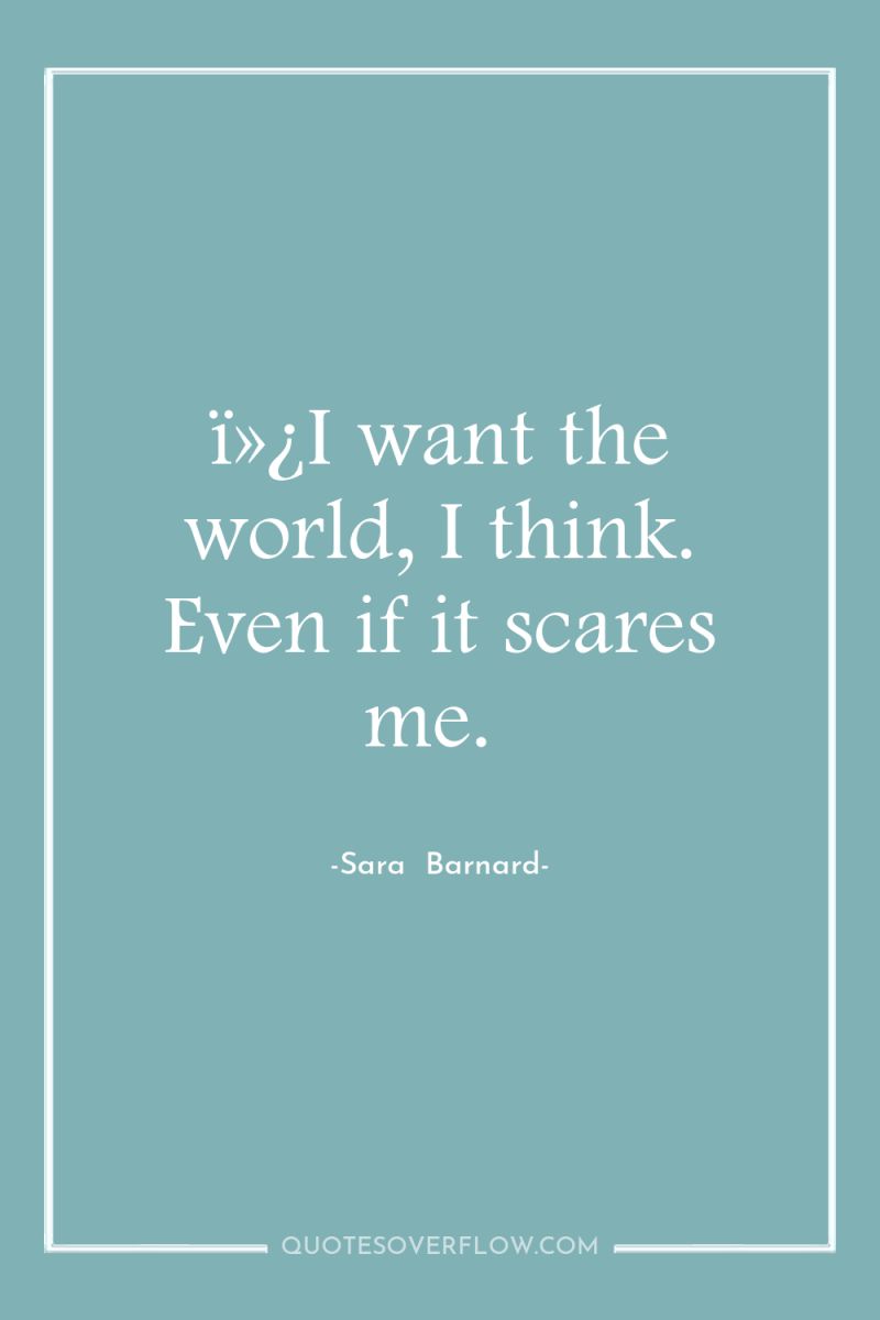ï»¿I want the world, I think. Even if it scares...